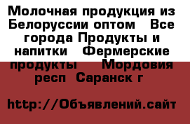 Молочная продукция из Белоруссии оптом - Все города Продукты и напитки » Фермерские продукты   . Мордовия респ.,Саранск г.